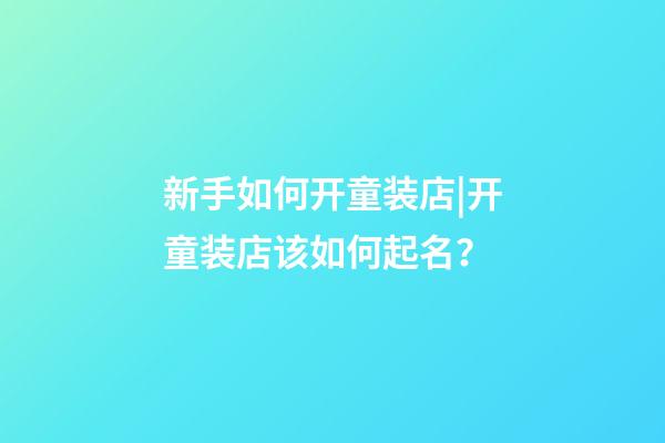 新手如何开童装店|开童装店该如何起名？-第1张-店铺起名-玄机派